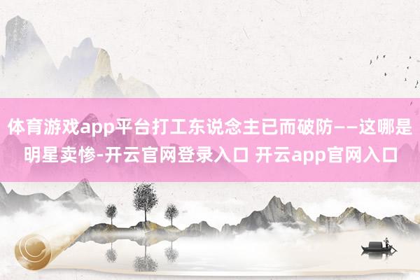 体育游戏app平台打工东说念主已而破防——这哪是明星卖惨-开云官网登录入口 开云app官网入口