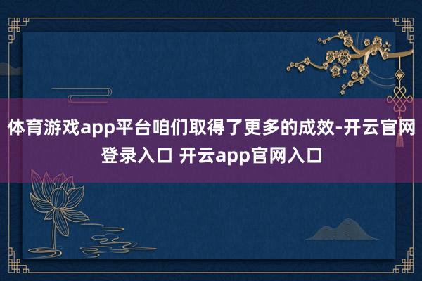体育游戏app平台咱们取得了更多的成效-开云官网登录入口 开云app官网入口