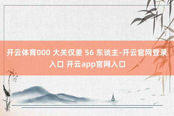 开云体育000 大关仅差 56 东谈主-开云官网登录入口 开云app官网入口