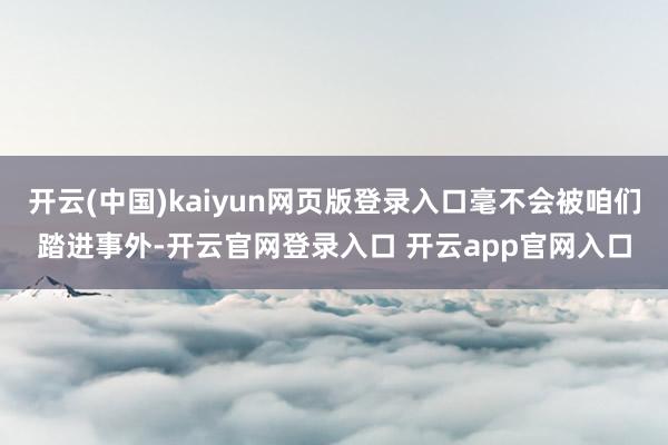 开云(中国)kaiyun网页版登录入口毫不会被咱们踏进事外-开云官网登录入口 开云app官网入口