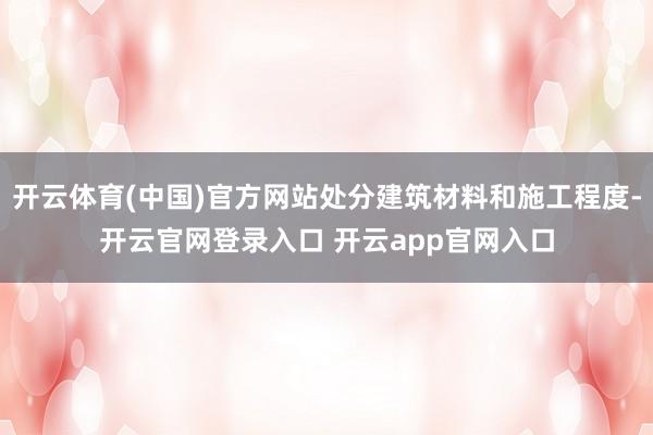 开云体育(中国)官方网站处分建筑材料和施工程度-开云官网登录入口 开云app官网入口