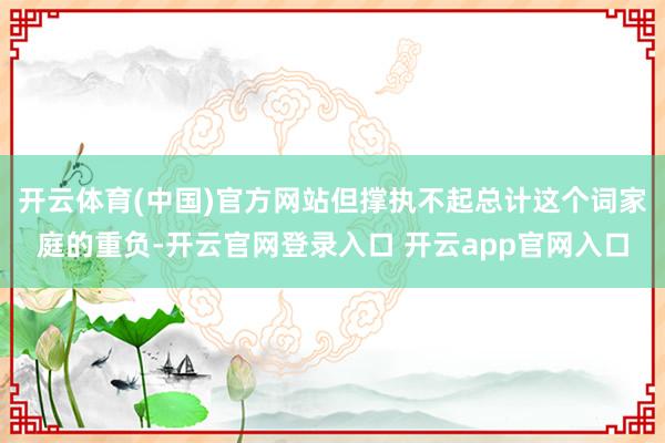 开云体育(中国)官方网站但撑执不起总计这个词家庭的重负-开云官网登录入口 开云app官网入口