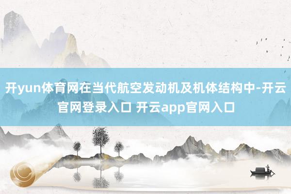 开yun体育网在当代航空发动机及机体结构中-开云官网登录入口 开云app官网入口