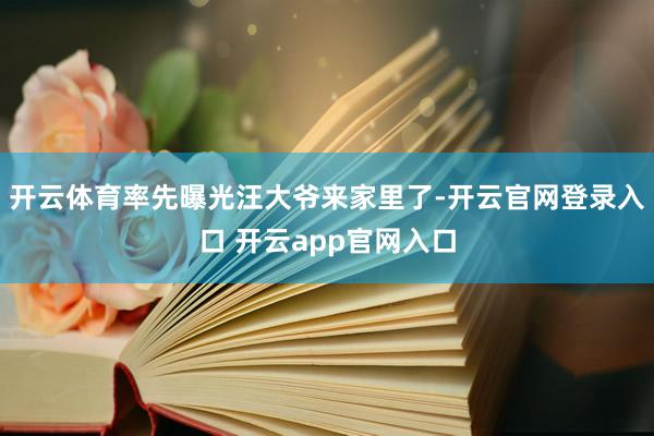 开云体育率先曝光汪大爷来家里了-开云官网登录入口 开云app官网入口