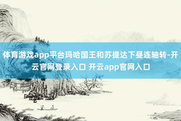 体育游戏app平台玛哈国王和苏提达下昼连轴转-开云官网登录入口 开云app官网入口