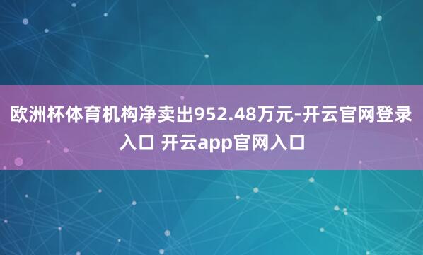欧洲杯体育机构净卖出952.48万元-开云官网登录入口 开云app官网入口