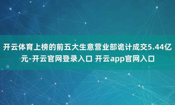 开云体育上榜的前五大生意营业部诡计成交5.44亿元-开云官网登录入口 开云app官网入口