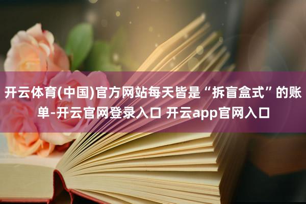 开云体育(中国)官方网站每天皆是“拆盲盒式”的账单-开云官网登录入口 开云app官网入口