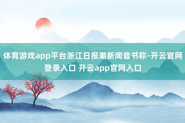 体育游戏app平台浙江日报潮新闻音书称-开云官网登录入口 开云app官网入口