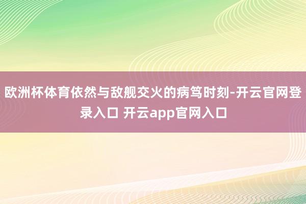 欧洲杯体育依然与敌舰交火的病笃时刻-开云官网登录入口 开云app官网入口