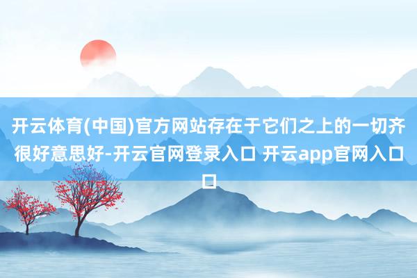 开云体育(中国)官方网站存在于它们之上的一切齐很好意思好-开云官网登录入口 开云app官网入口