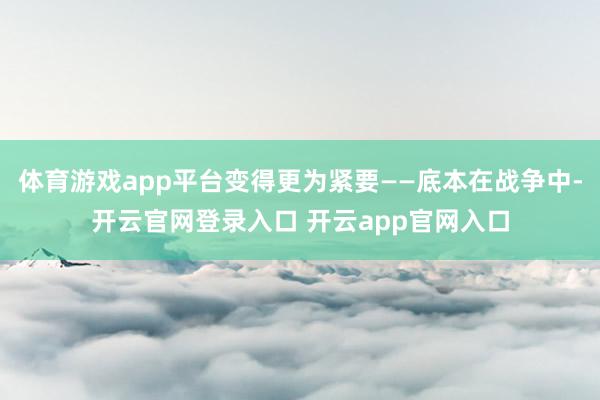 体育游戏app平台变得更为紧要——底本在战争中-开云官网登录入口 开云app官网入口