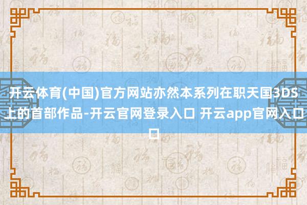 开云体育(中国)官方网站亦然本系列在职天国3DS上的首部作品-开云官网登录入口 开云app官网入口