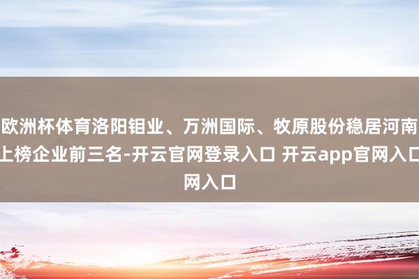 欧洲杯体育洛阳钼业、万洲国际、牧原股份稳居河南上榜企业前三名-开云官网登录入口 开云app官网入口