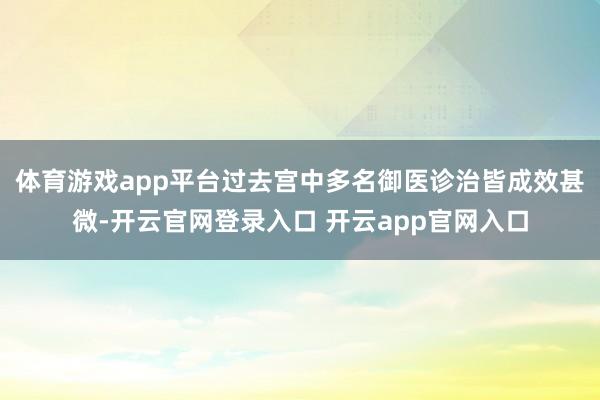 体育游戏app平台过去宫中多名御医诊治皆成效甚微-开云官网登录入口 开云app官网入口