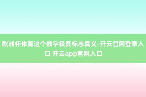 欧洲杯体育这个数字极具标志真义-开云官网登录入口 开云app官网入口