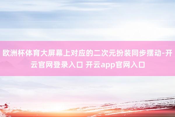 欧洲杯体育大屏幕上对应的二次元扮装同步摆动-开云官网登录入口 开云app官网入口