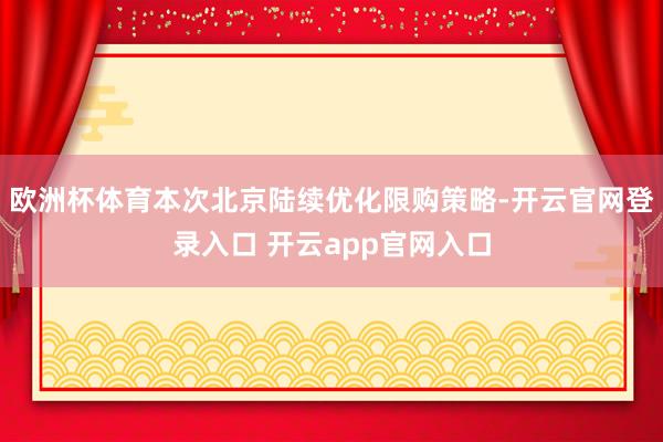 欧洲杯体育本次北京陆续优化限购策略-开云官网登录入口 开云app官网入口