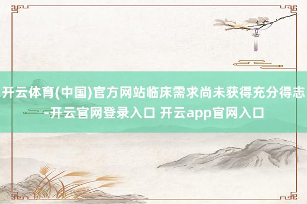 开云体育(中国)官方网站临床需求尚未获得充分得志-开云官网登录入口 开云app官网入口