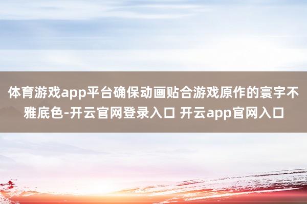 体育游戏app平台确保动画贴合游戏原作的寰宇不雅底色-开云官网登录入口 开云app官网入口