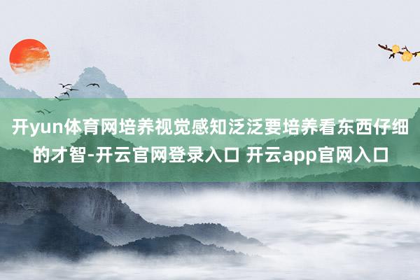 开yun体育网培养视觉感知泛泛要培养看东西仔细的才智-开云官网登录入口 开云app官网入口