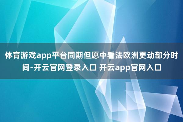 体育游戏app平台同期但愿中看法欧洲更动部分时间-开云官网登录入口 开云app官网入口